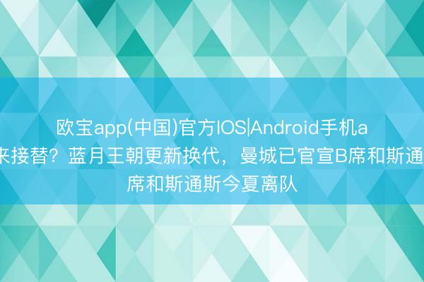 欧宝app(中国)官方IOS|Android手机app下载 谁来接替？蓝月王朝更新换代，曼城已官宣B席和斯通斯今夏离队