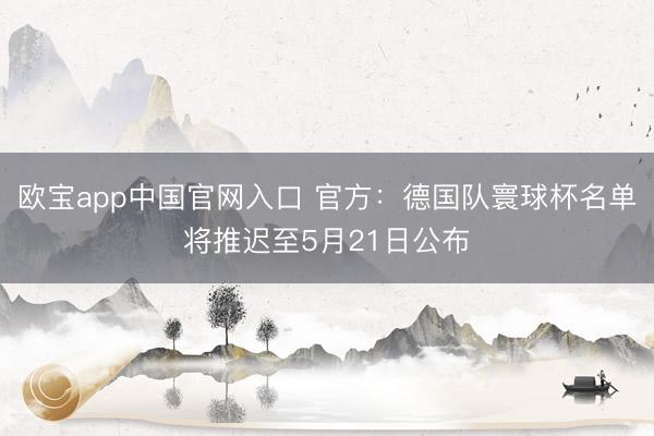 欧宝app中国官网入口 官方：德国队寰球杯名单将推迟至5月21日公布