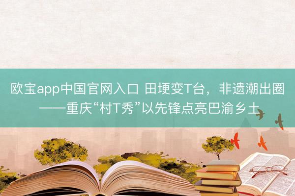 欧宝app中国官网入口 田埂变T台，非遗潮出圈 ——重庆“村T秀”以先锋点亮巴渝乡土