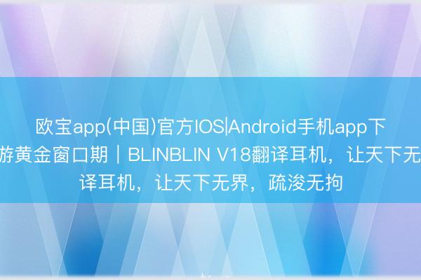 欧宝app(中国)官方IOS|Android手机app下载 2026出境游黄金窗口期｜BLINBLIN V18翻译耳机，让天下无界，疏浚无拘