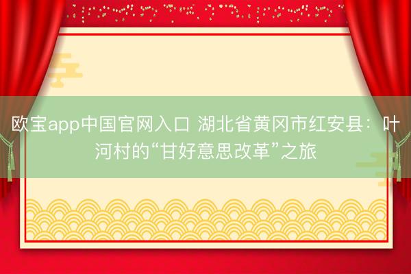 欧宝app中国官网入口 湖北省黄冈市红安县：叶河村的“甘好意思改革”之旅