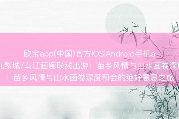 欧宝app(中国)官方IOS|Android手机app下载 2026年 重庆九黎城/乌江画廊联线出游：苗乡风情与山水画卷深度和会的绝好意思之旅