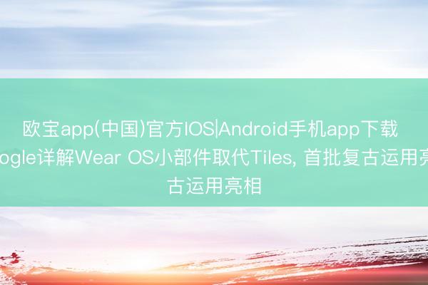 欧宝app(中国)官方IOS|Android手机app下载 Google详解Wear OS小部件取代Tiles， 首批复古运用亮相