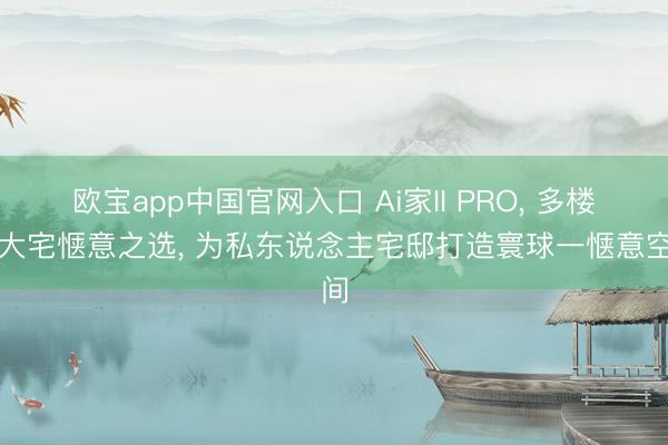 欧宝app中国官网入口 Ai家II PRO， 多楼层大宅惬意之选， 为私东说念主宅邸打造寰球一惬意空间