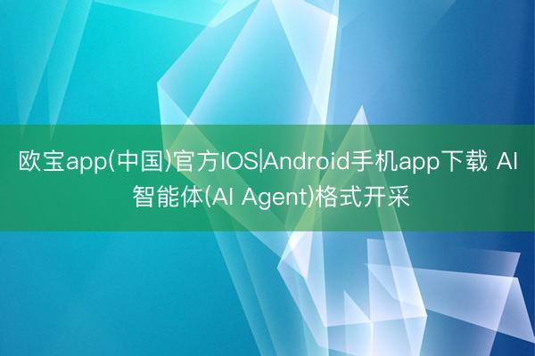欧宝app(中国)官方IOS|Android手机app下载 AI 智能体(AI Agent)格式开采