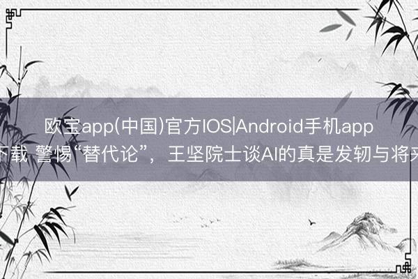 欧宝app(中国)官方IOS|Android手机app下载 警惕“替代论”，王坚院士谈AI的真是发轫与将来