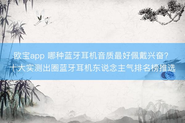 欧宝app 哪种蓝牙耳机音质最好佩戴兴奋? 十大实测出圈蓝牙耳机东说念主气排名榜推选
