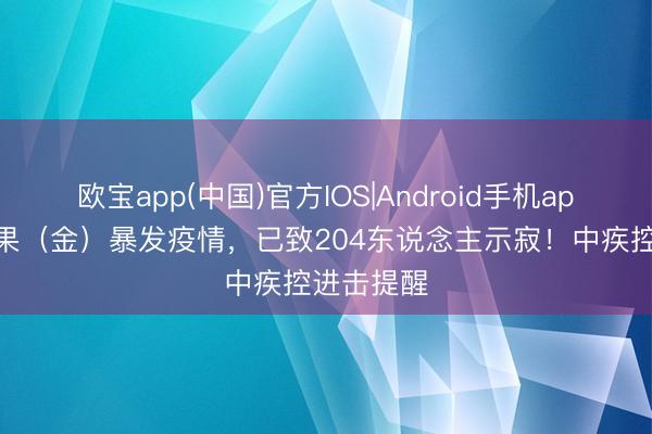 欧宝app(中国)官方IOS|Android手机app下载 刚果（金）暴发疫情，已致204东说念主示寂！中疾控进击提醒