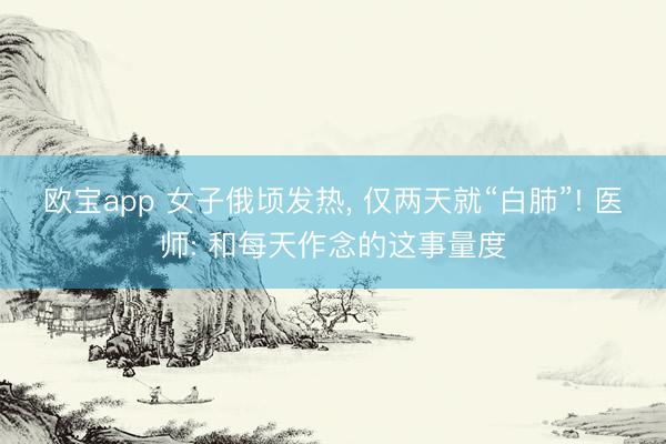 欧宝app 女子俄顷发热， 仅两天就“白肺”! 医师: 和每天作念的这事量度