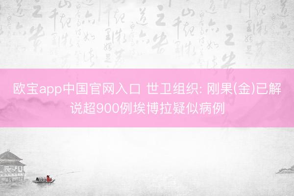 欧宝app中国官网入口 世卫组织: 刚果(金)已解说超900例埃博拉疑似病例