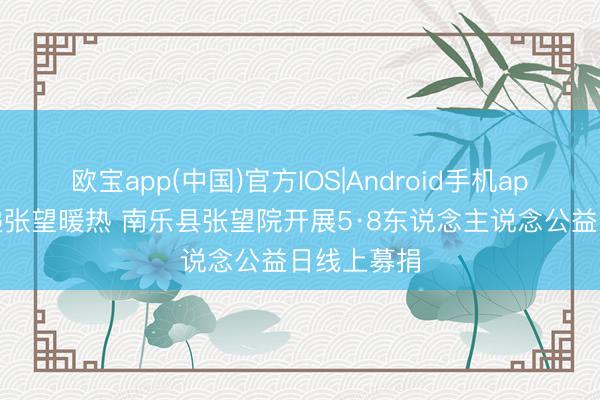 欧宝app(中国)官方IOS|Android手机app下载 传递张望暖热 南乐县张望院开展5·8东说念主说念公益日线上募捐