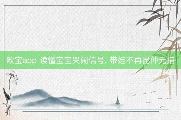 欧宝app 读懂宝宝哭闹信号， 带娃不再昆仲无措