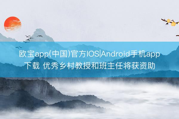 欧宝app(中国)官方IOS|Android手机app下载 优秀乡村教授和班主任将获资助