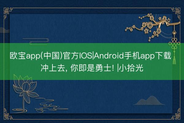 欧宝app(中国)官方IOS|Android手机app下载 冲上去， 你即是勇士! |小拾光
