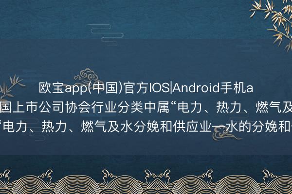 欧宝app(中国)官方IOS|Android手机app下载 兴蓉环境: 公司在中国上市公司协会行业分类中属“电力、热力、燃气及水分娩和供应业—水的分娩和供应业”