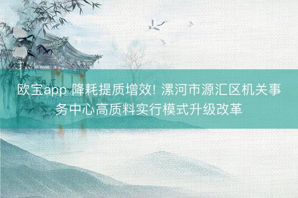 欧宝app 降耗提质增效! 漯河市源汇区机关事务中心高质料实行模式升级改革
