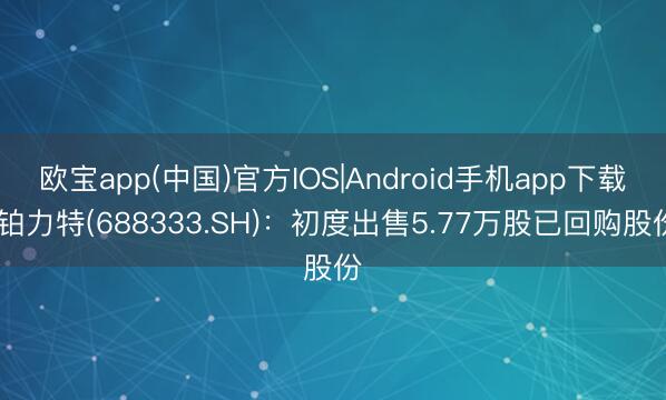 欧宝app(中国)官方IOS|Android手机app下载 铂力特(688333.SH)：初度出售5.77万股已回购股份