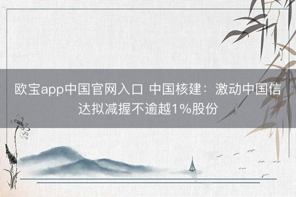 欧宝app中国官网入口 中国核建：激动中国信达拟减握不逾越1%股份