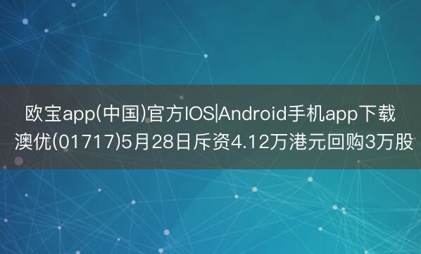 欧宝app(中国)官方IOS|Android手机app下载 澳优(01717)5月28日斥资4.12万港元回购3万股