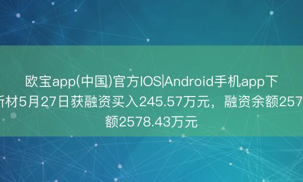 欧宝app(中国)官方IOS|Android手机app下载 科隆新材5月27日获融资买入245.57万元，融资余额2578.43万元