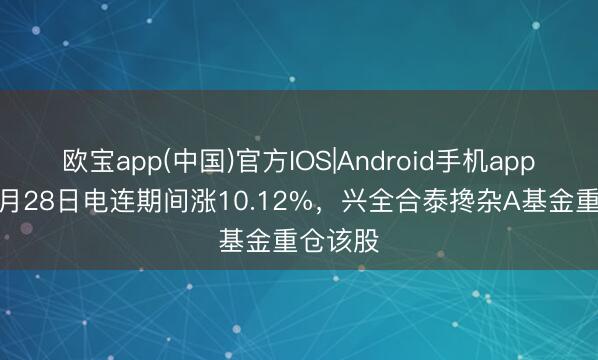 欧宝app(中国)官方IOS|Android手机app下载 5月28日电连期间涨10.12%，兴全合泰搀杂A基金重仓该股