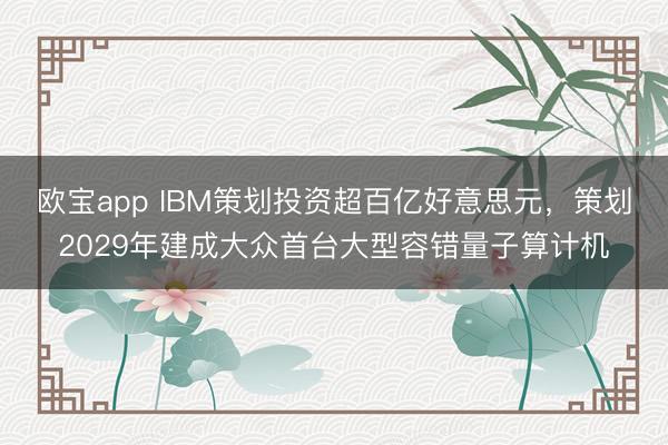 欧宝app IBM策划投资超百亿好意思元，策划2029年建成大众首台大型容错量子算计机
