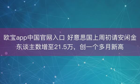 欧宝app中国官网入口 好意思国上周初请安闲金东谈主数增至21.5万，创一个多月新高