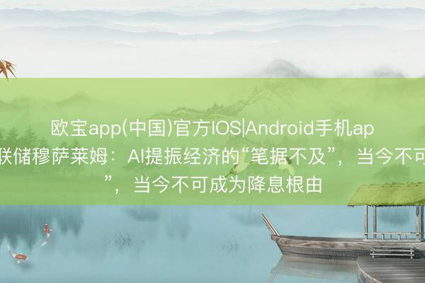 欧宝app(中国)官方IOS|Android手机app下载 好意思联储穆萨莱姆：AI提振经济的“笔据不及”，当今不可成为降息根由