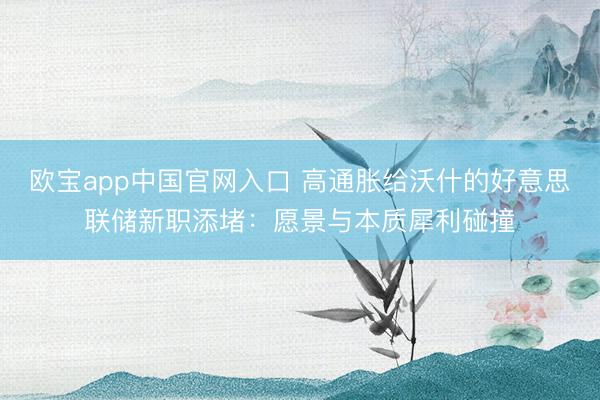 欧宝app中国官网入口 高通胀给沃什的好意思联储新职添堵：愿景与本质犀利碰撞