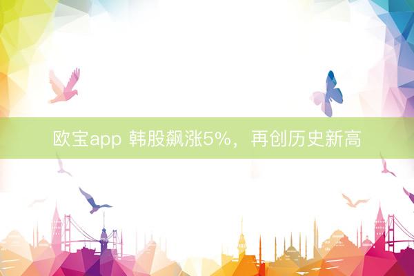 欧宝app 韩股飙涨5%，再创历史新高
