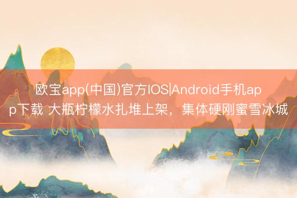 欧宝app(中国)官方IOS|Android手机app下载 大瓶柠檬水扎堆上架，集体硬刚蜜雪冰城