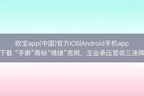 欧宝app(中国)官方IOS|Android手机app下载 “手擀”商标“情绪”克明，主业承压营收三连降