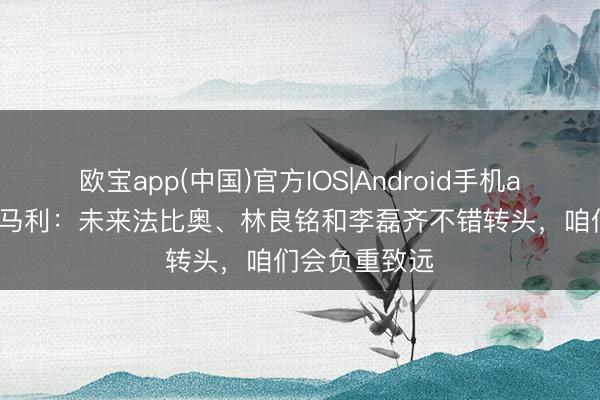 欧宝app(中国)官方IOS|Android手机app下载 蒙哥马利：未来法比奥、林良铭和李磊齐不错转头，咱们会负重致远