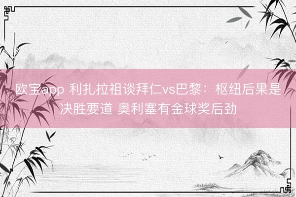 欧宝app 利扎拉祖谈拜仁vs巴黎：枢纽后果是决胜要道 奥利塞有金球奖后劲
