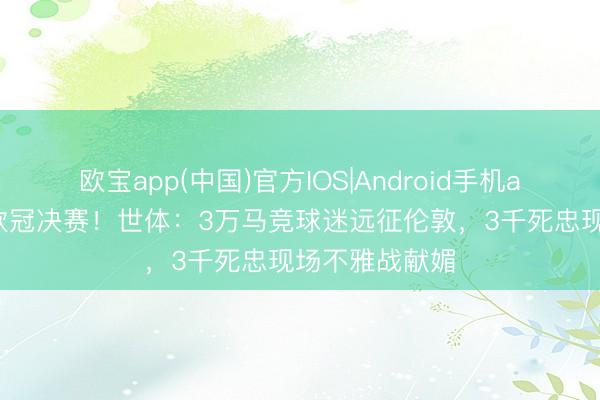 欧宝app(中国)官方IOS|Android手机app下载 剑指欧冠决赛！世体：3万马竞球迷远征伦敦，3千死忠现场不雅战献媚