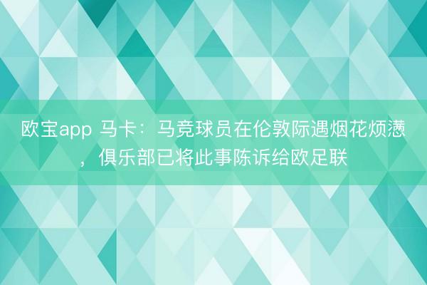 欧宝app 马卡：马竞球员在伦敦际遇烟花烦懑，俱乐部已将此事陈诉给欧足联