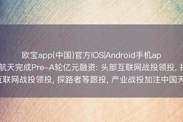 欧宝app(中国)官方IOS|Android手机app下载 穿越者载东说念主航天完成Pre-A轮亿元融资: 头部互联网战投领投， 探路者等跟投， 产业战投加注中国天外旅游