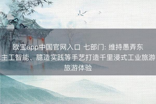 欧宝app中国官网入口 七部门: 维持愚弄东说念主工智能、臆造实践等手艺打造千里浸式工业旅游体验