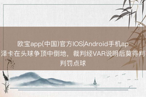 欧宝app(中国)官方IOS|Android手机app下载 泽卡在头球争顶中倒地，裁判经VAR说明后莫得判罚点球