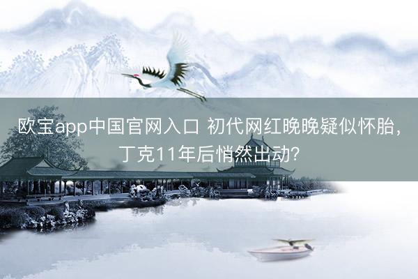 欧宝app中国官网入口 初代网红晚晚疑似怀胎，丁克11年后悄然出动？