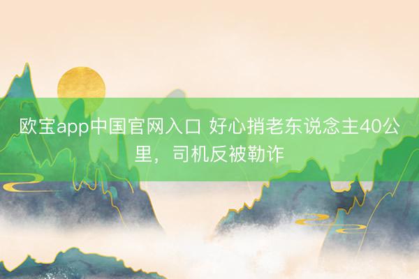 欧宝app中国官网入口 好心捎老东说念主40公里，司机反被勒诈