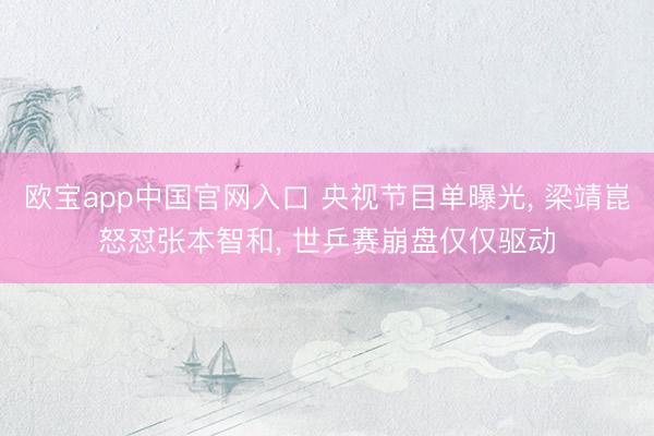 欧宝app中国官网入口 央视节目单曝光， 梁靖崑怒怼张本智和， 世乒赛崩盘仅仅驱动
