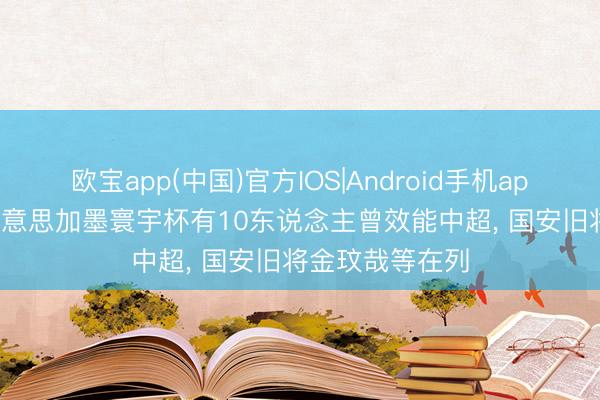 欧宝app(中国)官方IOS|Android手机app下载 北青: 好意思加墨寰宇杯有10东说念主曾效能中超， 国安旧将金玟哉等在列