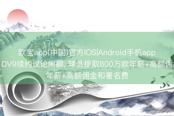 欧宝app(中国)官方IOS|Android手机app下载 米体: DV9续约议论闹翻， 球员提取800万欧年薪+高额佣金和署名费