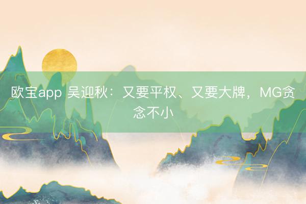 欧宝app 吴迎秋：又要平权、又要大牌，MG贪念不小