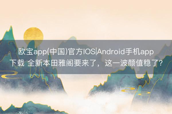 欧宝app(中国)官方IOS|Android手机app下载 全新本田雅阁要来了，这一波颜值稳了？