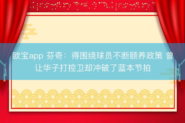 欧宝app 芬奇:得围绕球员不断颐养政策 曾让华子打控卫却冲破了蓝本节拍