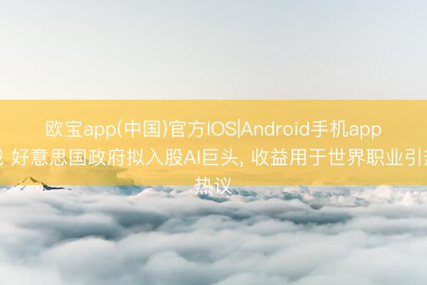 欧宝app(中国)官方IOS|Android手机app下载 好意思国政府拟入股AI巨头, 收益用于世界职业引热议