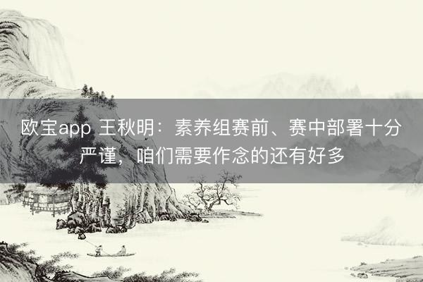 欧宝app 王秋明：素养组赛前、赛中部署十分严谨，咱们需要作念的还有好多
