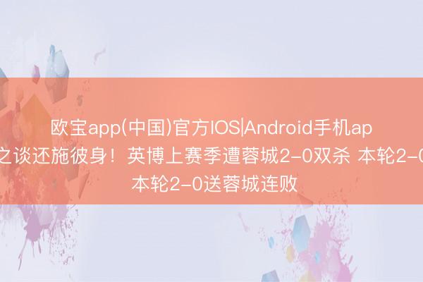欧宝app(中国)官方IOS|Android手机app下载 以彼之谈还施彼身！英博上赛季遭蓉城2-0双杀 本轮2-0送蓉城连败